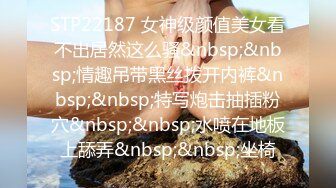 STP22187 女神级颜值美女看不出居然这么骚&nbsp;&nbsp;情趣吊带黑丝拨开内裤&nbsp;&nbsp;特写炮击抽插粉穴&nbsp;&nbsp;水喷在地板上舔弄&nbsp;&nbsp;坐椅