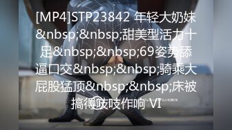 [MP4]STP23842 年轻大奶妹&nbsp;&nbsp;甜美型活力十足&nbsp;&nbsp;69姿势舔逼口交&nbsp;&nbsp;骑乘大屁股猛顶&nbsp;&nbsp;床被搞得吱吱作响 VI