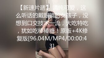 【新速片遞】 清纯可爱，这么听话的戴眼镜的女孩子，没想到口交技术一流，大吃特吃，犹如吃棒棒糖！原版+4K修复版[96.04M/MP4/00:00:43]