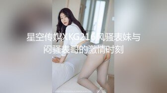 星空传媒XKG216风骚表妹与闷骚表哥的激情时刻