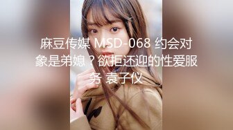 麻豆传媒 MSD-068 约会对象是弟媳？欲拒还迎的性爱服务 袁子仪