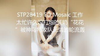 STP28419 ED Mosaic 工作太忙许久没打炮的E奶“花花”被神鸟特攻队无情的轮流轰炸