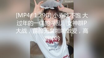 [MP4/ 1.29G] 小乔吃不饱 大过年的一样的淫乱，女神群P大战，露脸无套啪啪做爱，高潮呻吟