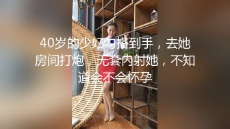 40岁的少妇勾搭到手，去她房间打炮，无套内射她，不知道会不会怀孕