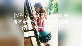 [MP4/1.1GB]ED Mosaic 白雨熙感謝祭15位幸運兒 全員射精～媲美東熱大片