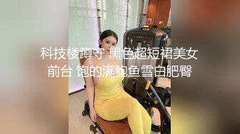 科技楼蹲守 黑色超短裙美女前台 饱的满鲍鱼雪白肥臀