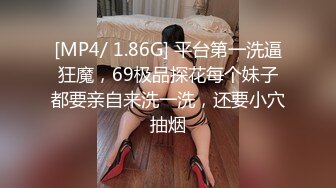 [MP4/ 1.86G] 平台第一洗逼狂魔，69极品探花每个妹子都要亲自来洗一洗，还要小穴抽烟