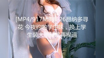 [MP4/917MB]8-26昂纳多寻花 今夜约啪学生妹，换上学生装大屌操嘴再操逼