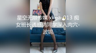 星空无限传媒 xkga-013 痴女班长诱惑男同学深入肉穴-波妮