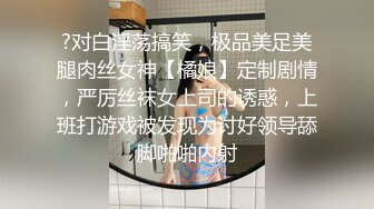 ?对白淫荡搞笑，极品美足美腿肉丝女神【橘娘】定制剧情，严厉丝袜女上司的诱惑，上班打游戏被发现为讨好领导舔脚啪啪内射