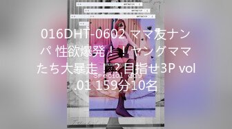 016DHT-0602 ママ友ナンパ 性欲爆発！！ヤングママたち大暴走！？目指せ3P vol.01 159分10名