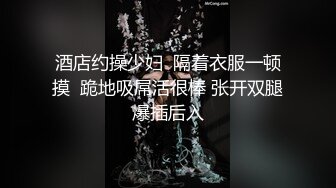 酒店约操少妇  隔着衣服一顿摸  跪地吸屌活很棒 张开双腿爆插后入