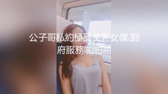 公子哥私約極品美乳女僕.到府服務啪啪啪