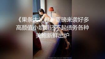 《果条大礼包》重磅来袭好多高颜值小姐姐还不起债务各种美鲍新鲜出炉