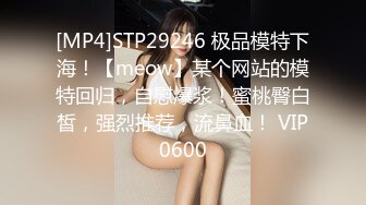 [MP4]STP29246 极品模特下海！【meow】某个网站的模特回归，自慰爆浆！蜜桃臀白皙，强烈推荐，流鼻血！ VIP0600