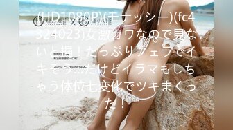 (HD1080P)(モナッシー)(fc4324023)女激カワなので見ないと損！たっぷりフェラでイキそう…だけどイラマもしちゃう体位七変化でツキまくった！