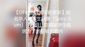 【OF付费订阅不断更新】知名华人留学生网黄「Spicy Gum」「刘玥」亚裔留学生租房为了房租被无套内