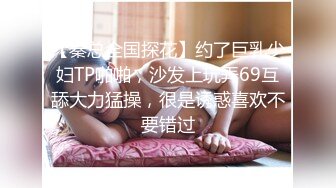 【秦总全国探花】约了巨乳少妇TP啪啪，沙发上玩弄69互舔大力猛操，很是诱惑喜欢不要错过