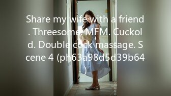 Share my wife with a friend. Threesome. MFM. Cuckold. Double cock massage. Scene 4 (ph63a98d5d39b64)