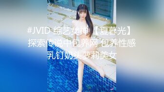 #JVID 综艺女神 【夏暮光】 探索传说中包养网 包养性感乳钉奶头萝莉美女