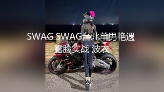 SWAG SWAG台北单男艳遇 露脸实战 波衣