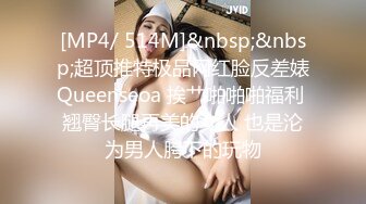 [MP4/ 514M]&nbsp;&nbsp;超顶推特极品网红脸反差婊Queenseoa 挨艹啪啪啪福利 翘臀长腿再美的女人 也是沦为男人胯下的玩物