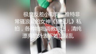 ❤️极度反差小母狗，推特非常骚浪贱的女神《猫宝儿》私拍，各种啪啪调教露出，清纯漂亮的外表下如此淫乱