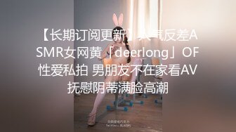 【长期订阅更新】人气反差ASMR女网黄「deerlong」OF性爱私拍 男朋友不在家看AV抚慰阴蒂满脸高潮