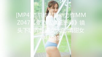 [MP4]猫爪传媒最新力作MMZ047《变态私家摄影师》镜头下玩弄性感女大生 清甜女神林怡梦