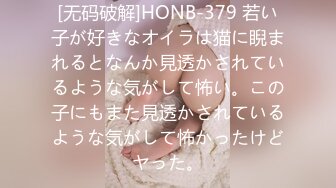 [无码破解]HONB-379 若い子が好きなオイラは猫に睨まれるとなんか見透かされているような気がして怖い。この子にもまた見透かされているような気がして怖かったけどヤった。