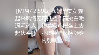 [MP4/ 2.59G] 御姐范美女骚起来风情无可抵挡，高挑白嫩逼毛迷人，蹲着吸鸡巴坐上去起伏吞吐，扑哧噗嗤娇吟舒爽内射啊