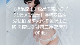 【极品流出】极品淫荡少妇『91骚逼爱丽丝』吞精双插性爱私拍 坐骑大肉棒 被操出白浆 肉棒钻淫洞 第三弹 高清720P版