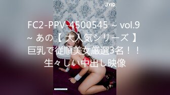 FC2-PPV-4500545 ~ vol.9 ~ あの【 大人気シリーズ 】 巨乳で従順美女厳選3名！！生々しい中出し映像