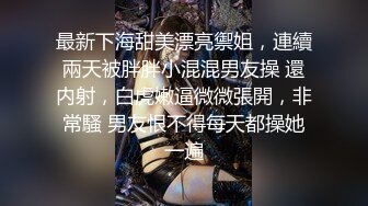 最新下海甜美漂亮禦姐，連續兩天被胖胖小混混男友操 還内射，白虎嫩逼微微張開，非常騷 男友恨不得每天都操她一遍