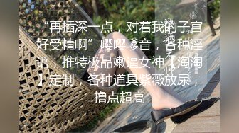 “再插深一点，对着我的子宫好受精啊”嘤嘤嗲音，各种淫语，推特极品嫩逼女神【淘淘】定制，各种道具紫薇放尿，撸点超高