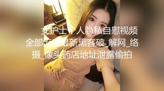 ❤️ 女护士个人隐私自慰视频全部流出最新黑客破_解网_络摄_像头药店地址泄露偷拍