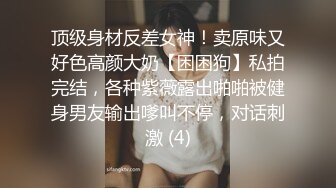 顶级身材反差女神！卖原味又好色高颜大奶【困困狗】私拍完结，各种紫薇露出啪啪被健身男友输出嗲叫不停，对话刺激 (4)