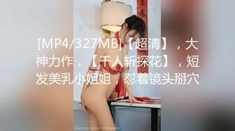 [MP4/327MB]【超清】，大神力作，【千人斩探花】，短发美乳小姐姐，怼着镜头掰穴