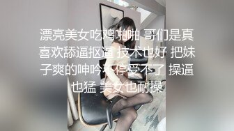 漂亮美女吃鸡啪啪 哥们是真喜欢舔逼抠逼 技术也好 把妹子爽的呻吟不停受不了 操逼也猛 美女也耐操