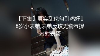 【下集】真实乱伦勾引鸡奸18岁小表弟,表弟反攻无套互操内射表哥