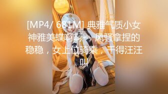 [MP4/ 681M] 典雅气质小女神雅美蝶啊啊-，风骚拿捏的稳稳，女上位骑乘，干得汪汪叫