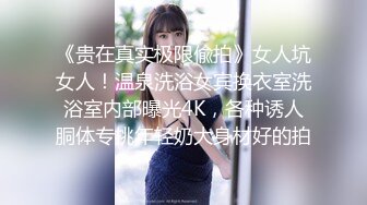 《贵在真实极限偸拍》女人坑女人！温泉洗浴女宾换衣室洗浴室内部曝光4K，各种诱人胴体专挑年轻奶大身材好的拍