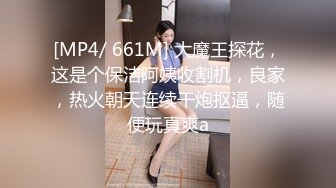 [MP4/ 661M] 大魔王探花，这是个保洁阿姨收割机，良家，热火朝天连续干炮抠逼，随便玩真爽a