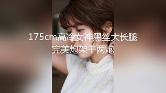 175cm高冷女神黑丝大长腿完美炮架干两炮