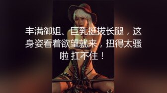 丰满御姐、巨乳挺拔长腿，这身姿看着欲望就来，扭得太骚啦 扛不住！