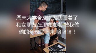 周末大学舍友以为我睡着了 和女朋友在那啪啪啪 被我偷偷的全录了下来 哈哈哈！