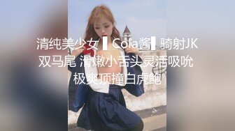 清纯美少女 ▌Cola酱▌骑射JK双马尾 滑嫩小舌头灵活吸吮 极爽顶撞白虎鲍