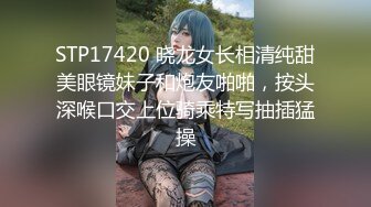 STP17420 晓龙女长相清纯甜美眼镜妹子和炮友啪啪，按头深喉口交上位骑乘特写抽插猛操