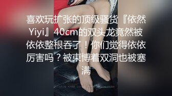 喜欢玩扩张的顶级骚货『依然Yiyi』40cm的双头龙竟然被依依整根吞了！你们觉得依依厉害吗？被束博着双洞也被塞满