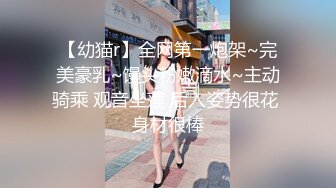 【幼猫r】全网第一炮架~完美豪乳~馒头粉嫩滴水~主动骑乘 观音坐莲 后入姿势很花 身材很棒